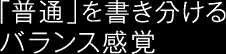 「普通」を書き分けるバランス感覚
